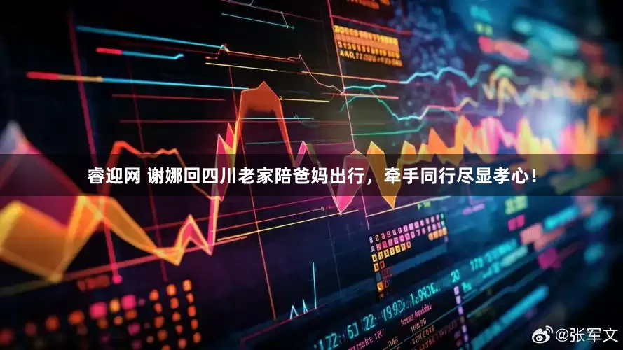 睿迎网 谢娜回四川老家陪爸妈出行，牵手同行尽显孝心！