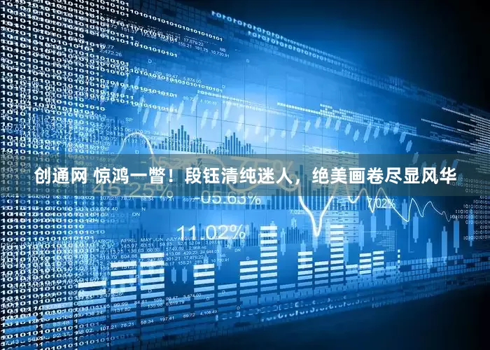 创通网 惊鸿一瞥！段钰清纯迷人，绝美画卷尽显风华