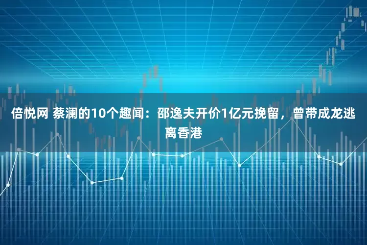 倍悦网 蔡澜的10个趣闻：邵逸夫开价1亿元挽留，曾带成龙逃离香港