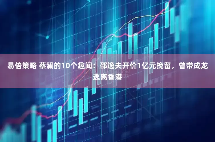 易倍策略 蔡澜的10个趣闻：邵逸夫开价1亿元挽留，曾带成龙逃离香港