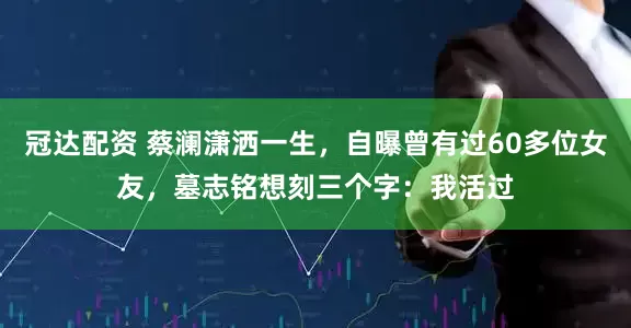 冠达配资 蔡澜潇洒一生，自曝曾有过60多位女友，墓志铭想刻三个字：我活过