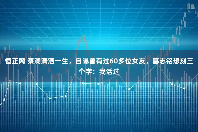 恒正网 蔡澜潇洒一生，自曝曾有过60多位女友，墓志铭想刻三个字：我活过