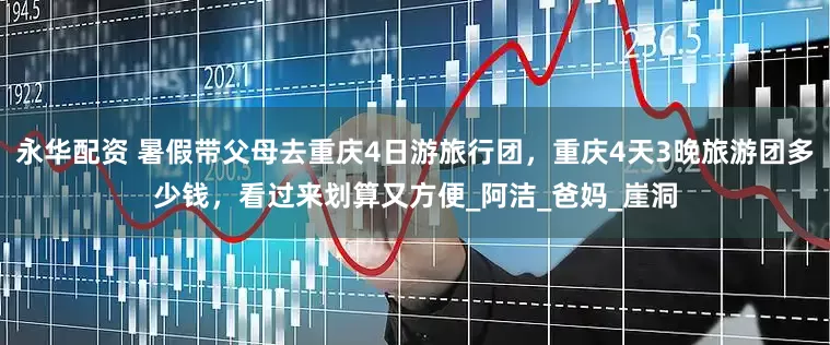 永华配资 暑假带父母去重庆4日游旅行团，重庆4天3晚旅游团多少钱，看过来划算又方便_阿洁_爸妈_崖洞