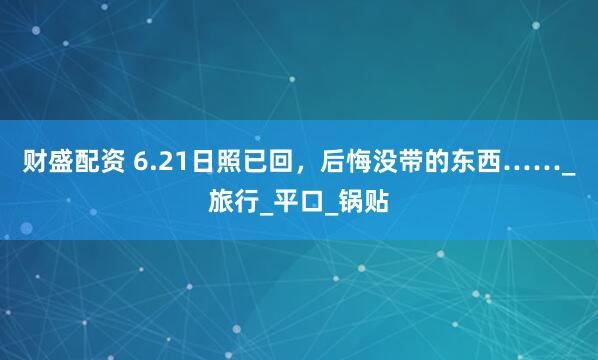 财盛配资 6.21日照已回，后悔没带的东西……_旅行_平口_锅贴
