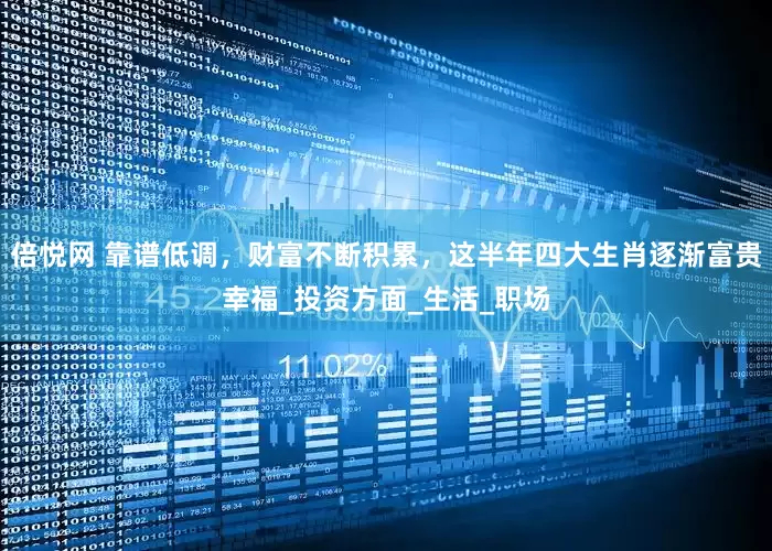 倍悦网 靠谱低调，财富不断积累，这半年四大生肖逐渐富贵幸福_投资方面_生活_职场