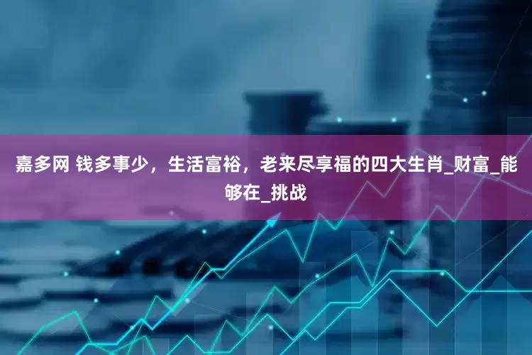 嘉多网 钱多事少，生活富裕，老来尽享福的四大生肖_财富_能够在_挑战