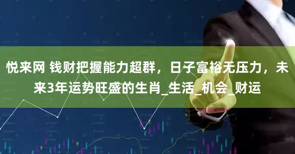 悦来网 钱财把握能力超群，日子富裕无压力，未来3年运势旺盛的生肖_生活_机会_财运