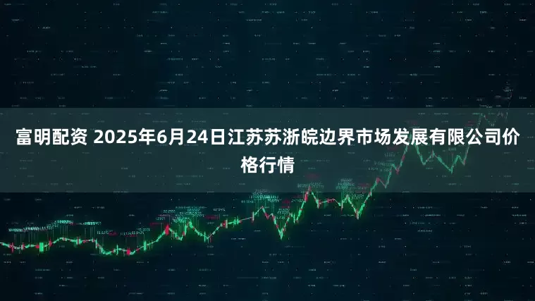 富明配资 2025年6月24日江苏苏浙皖边界市场发展有限公司价格行情