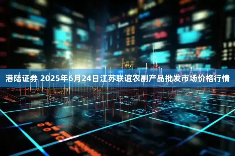 港陆证券 2025年6月24日江苏联谊农副产品批发市场价格行情