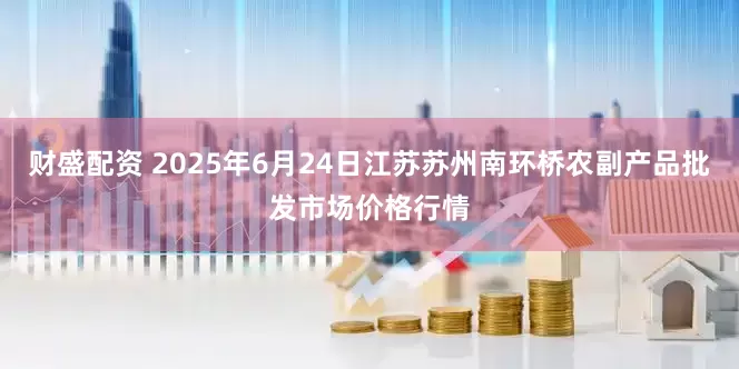 财盛配资 2025年6月24日江苏苏州南环桥农副产品批发市场价格行情