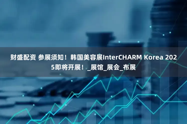 财盛配资 参展须知！韩国美容展InterCHARM Korea 2025即将开展！_展馆_展会_布展