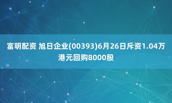 富明配资 旭日企业(00393)6月26日斥资1.04万港元回购8000股