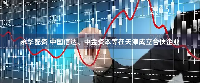 永华配资 中国信达、中金资本等在天津成立合伙企业