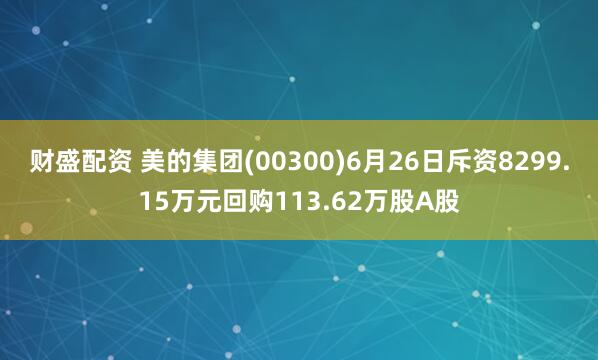 财盛配资 美的集团(00300)6月26日斥资8299.15万元回购113.62万股A股