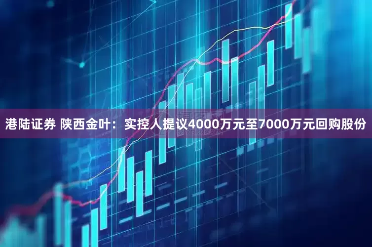 港陆证券 陕西金叶：实控人提议4000万元至7000万元回购股份