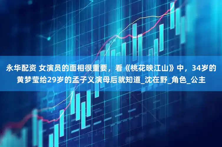 永华配资 女演员的面相很重要，看《桃花映江山》中，34岁的黄梦莹给29岁的孟子义演母后就知道_沈在野_角色_公主