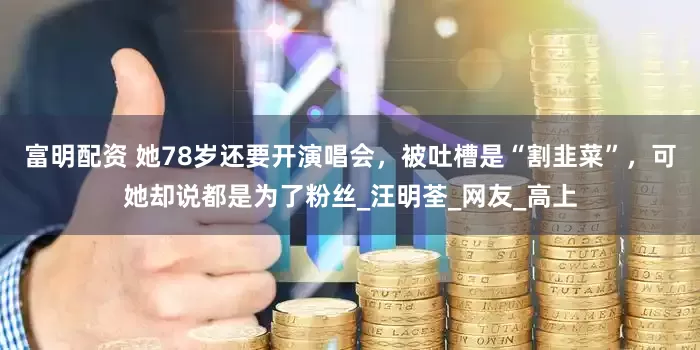 富明配资 她78岁还要开演唱会，被吐槽是“割韭菜”，可她却说都是为了粉丝_汪明荃_网友_高上