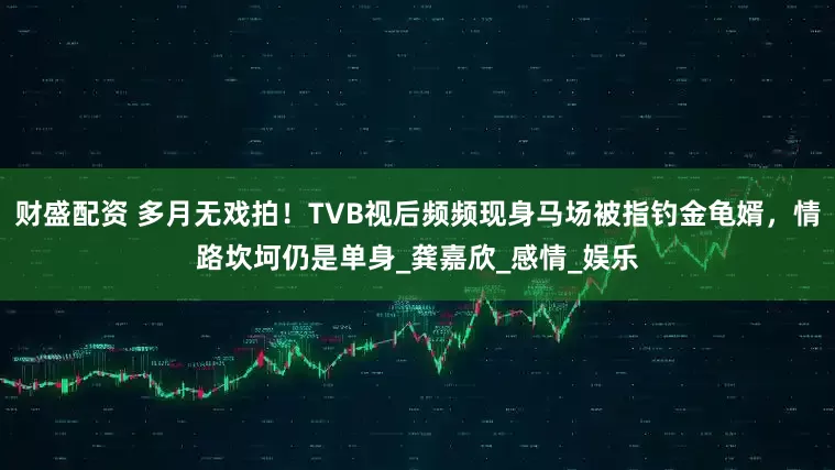 财盛配资 多月无戏拍！TVB视后频频现身马场被指钓金龟婿，情路坎坷仍是单身_龚嘉欣_感情_娱乐