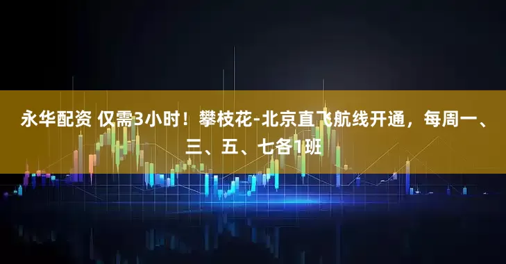 永华配资 仅需3小时！攀枝花-北京直飞航线开通，每周一、三、五、七各1班