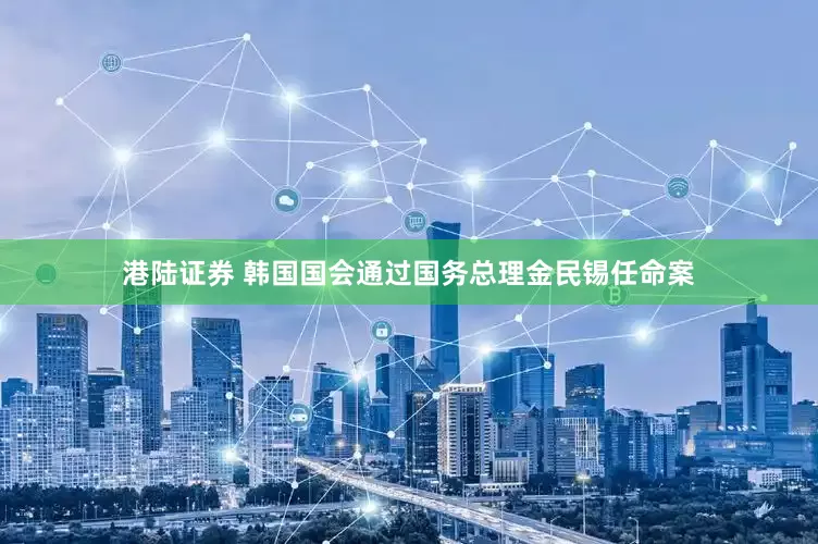 港陆证券 韩国国会通过国务总理金民锡任命案