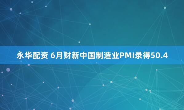 永华配资 6月财新中国制造业PMI录得50.4