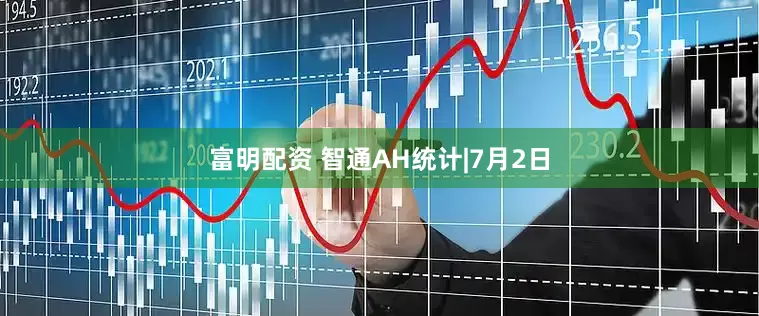 富明配资 智通AH统计|7月2日