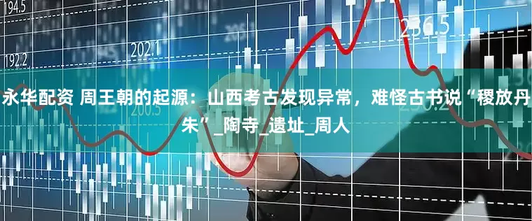 永华配资 周王朝的起源：山西考古发现异常，难怪古书说“稷放丹朱”_陶寺_遗址_周人