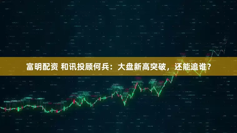 富明配资 和讯投顾何兵：大盘新高突破，还能追谁？