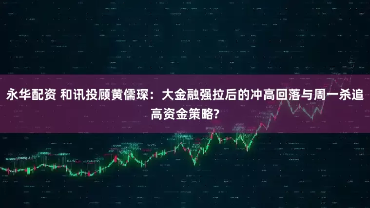 永华配资 和讯投顾黄儒琛：大金融强拉后的冲高回落与周一杀追高资金策略?