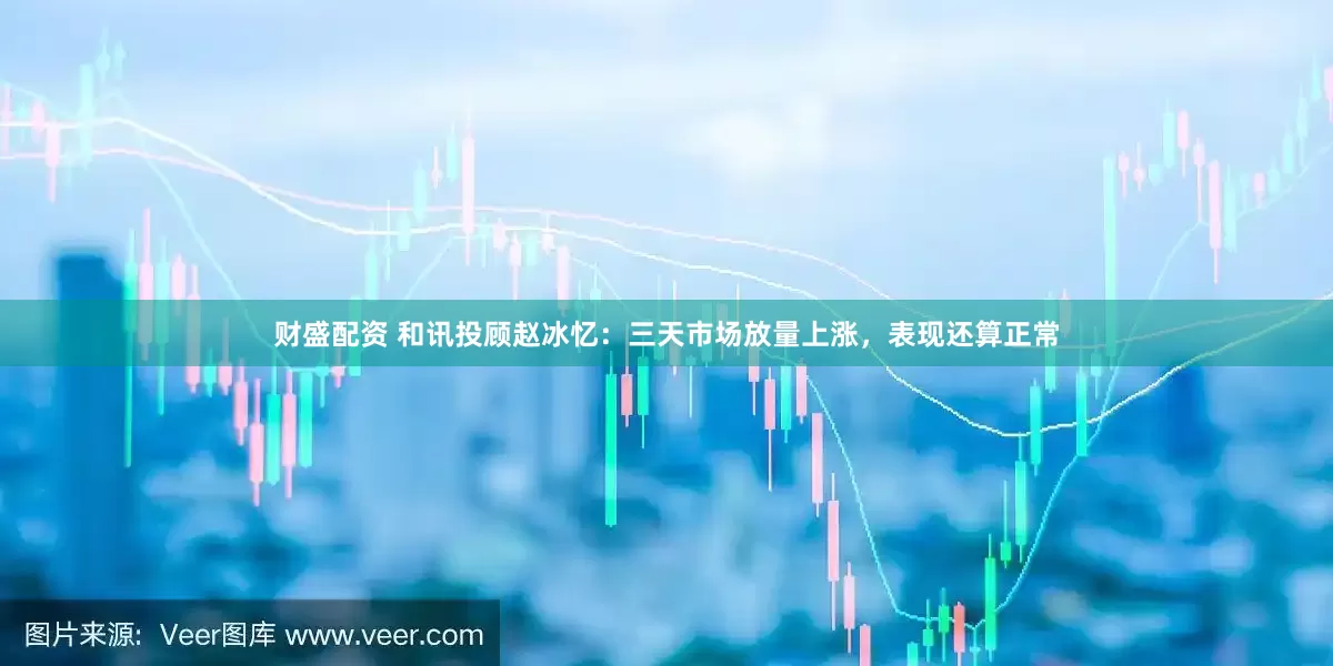 财盛配资 和讯投顾赵冰忆：三天市场放量上涨，表现还算正常