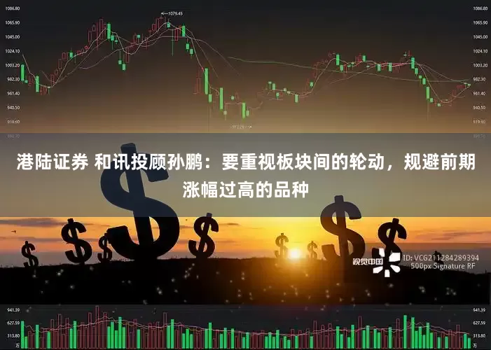 港陆证券 和讯投顾孙鹏：要重视板块间的轮动，规避前期涨幅过高的品种