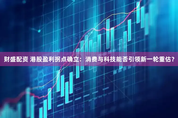 财盛配资 港股盈利拐点确立：消费与科技能否引领新一轮重估？