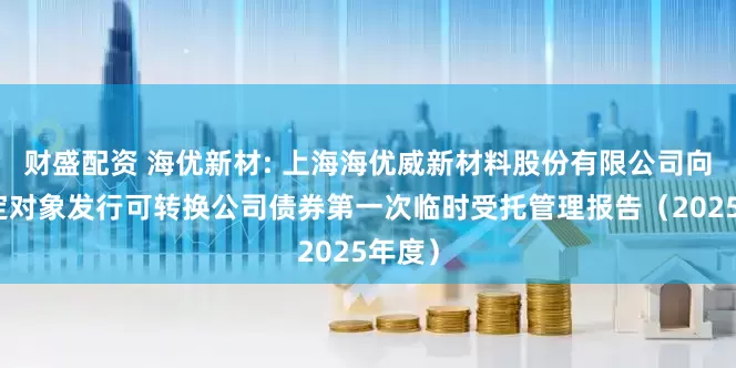 财盛配资 海优新材: 上海海优威新材料股份有限公司向不特定对象发行可转换公司债券第一次临时受托管理报告（2025年度）