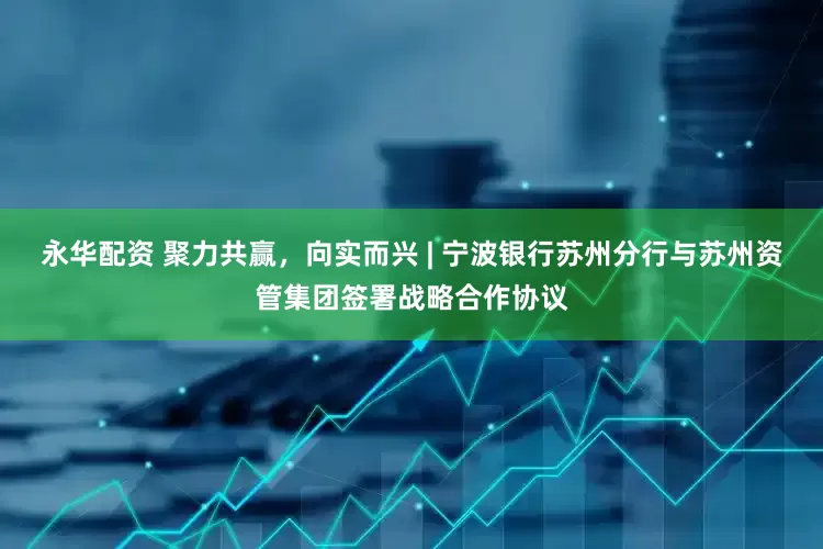 永华配资 聚力共赢，向实而兴 | 宁波银行苏州分行与苏州资管集团签署战略合作协议
