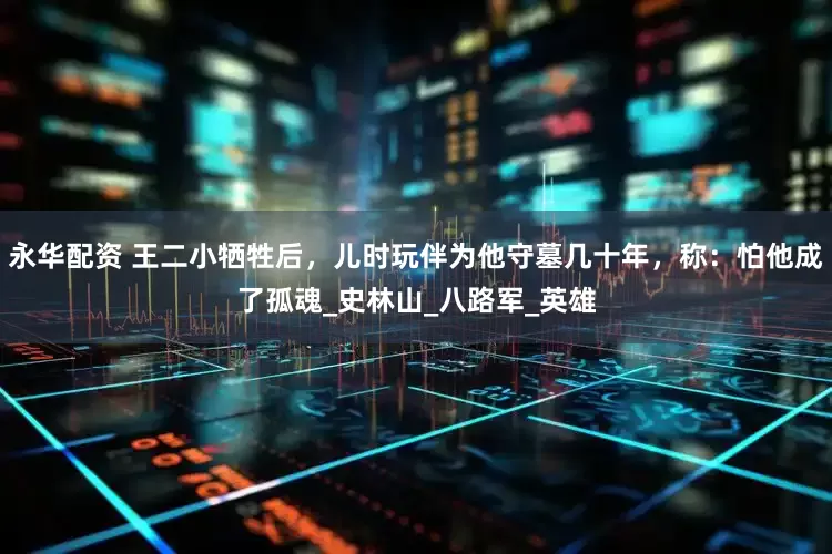 永华配资 王二小牺牲后，儿时玩伴为他守墓几十年，称：怕他成了孤魂_史林山_八路军_英雄