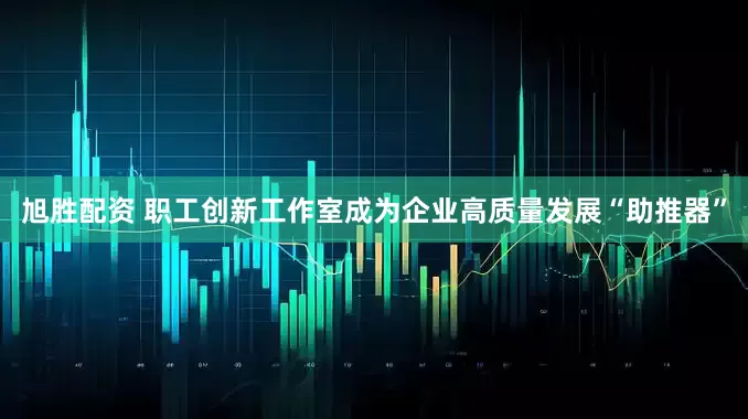 旭胜配资 职工创新工作室成为企业高质量发展“助推器”