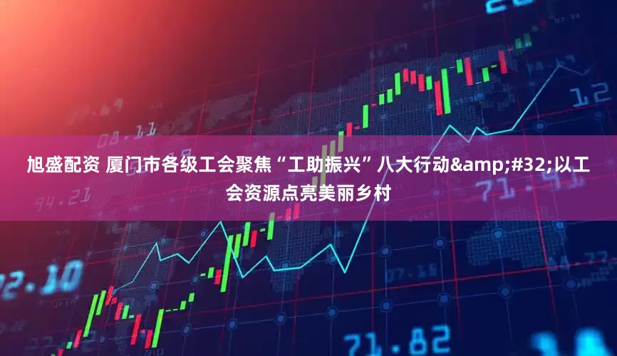 旭盛配资 厦门市各级工会聚焦“工助振兴”八大行动&#32;以工会资源点亮美丽乡村