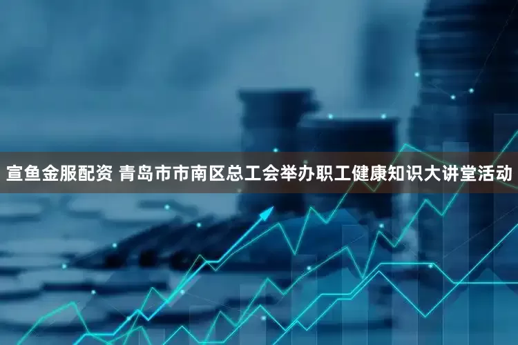 宣鱼金服配资 青岛市市南区总工会举办职工健康知识大讲堂活动