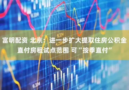富明配资 北京：进一步扩大提取住房公积金直付房租试点范围 可“按季直付”