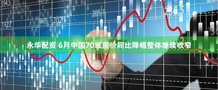 永华配资 6月中国70城房价同比降幅整体继续收窄