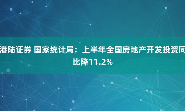 港陆证券 国家统计局：上半年全国房地产开发投资同比降11.2%