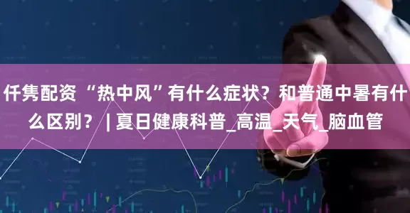 仟隽配资 “热中风”有什么症状？和普通中暑有什么区别？ | 夏日健康科普_高温_天气_脑血管