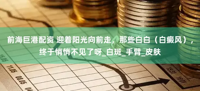 前海巨港配资 迎着阳光向前走，那些白白（白癜风），终于悄悄不见了呀_白斑_手臂_皮肤