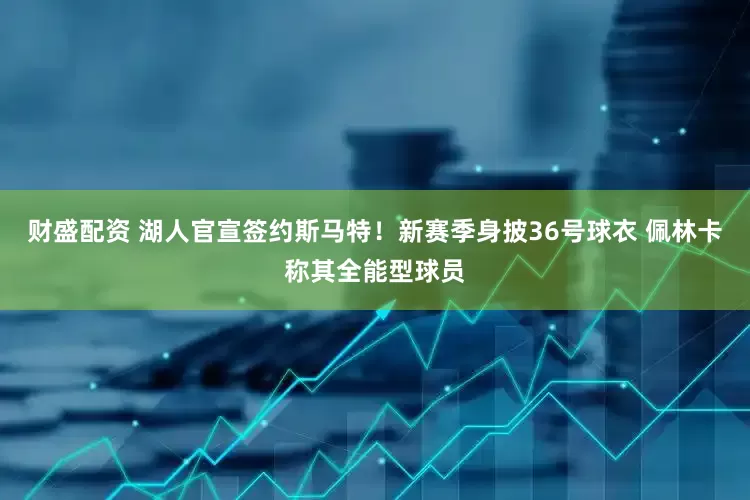 财盛配资 湖人官宣签约斯马特！新赛季身披36号球衣 佩林卡称其全能型球员