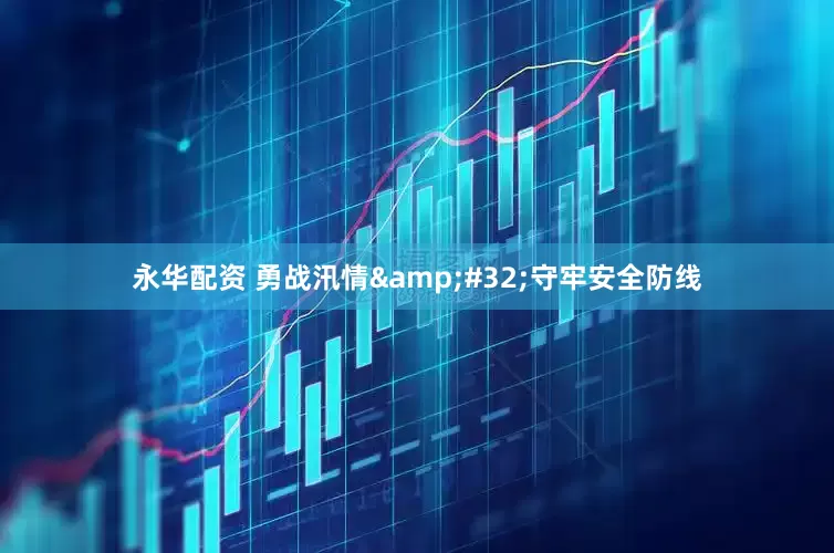永华配资 勇战汛情&#32;守牢安全防线