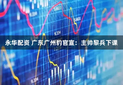 永华配资 广东广州豹官宣：主帅黎兵下课