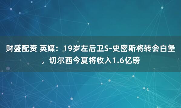 财盛配资 英媒：19岁左后卫S-史密斯将转会白堡，切尔西今夏将收入1.6亿镑