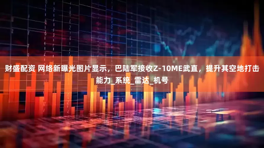 财盛配资 网络新曝光图片显示，巴陆军接收Z-10ME武直，提升其空地打击能力_系统_雷达_机号