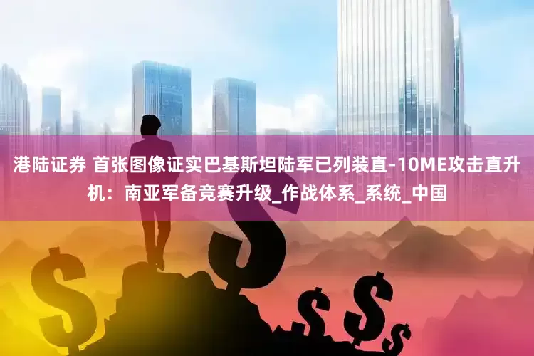 港陆证券 首张图像证实巴基斯坦陆军已列装直-10ME攻击直升机：南亚军备竞赛升级_作战体系_系统_中国