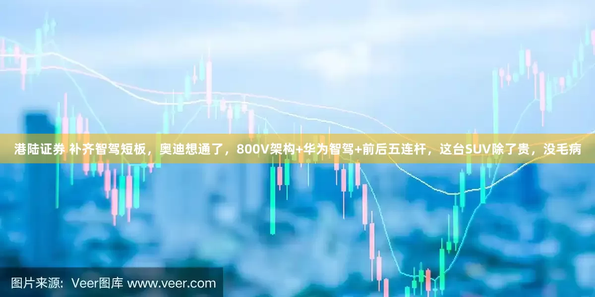 港陆证券 补齐智驾短板，奥迪想通了，800V架构+华为智驾+前后五连杆，这台SUV除了贵，没毛病